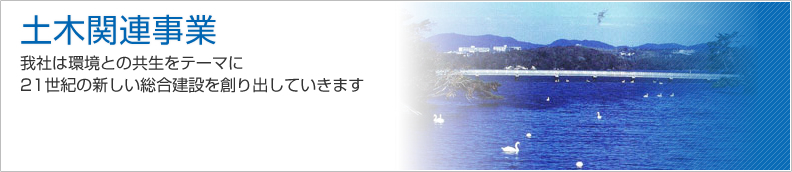【土木関連事業】我社は環境との共生をテーマに21世紀の新しい総合建設を創り出していきます