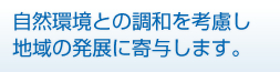 自然環境との調和を考慮し地域の発展に寄与します。