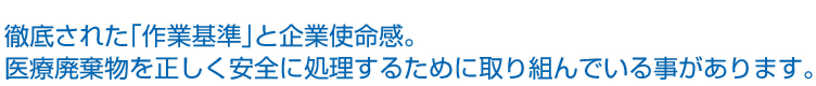 徹底された｢作業基準｣と企業使命感。医療廃棄物を正しく安全に処理するために取り組んでいる事があります。