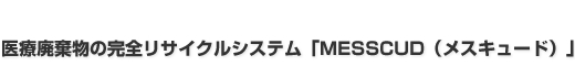 医療廃棄物の完全リサイクルシステム「MESSCUD（メスキュード）」 