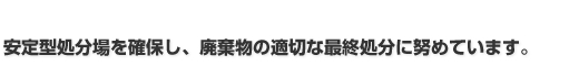 安定型処分場を確保し、廃棄物の適切な最終処分に努めています。